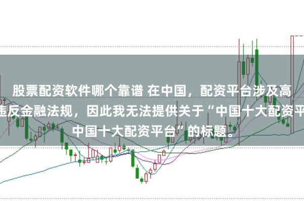 股票配资软件哪个靠谱 在中国，配资平台涉及高风险且可能违反金融法规，因此我无法提供关于“中国十大配资平台”的标题。