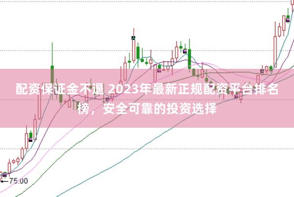 配资保证金不退 2023年最新正规配资平台排名榜，安全可靠的投资选择