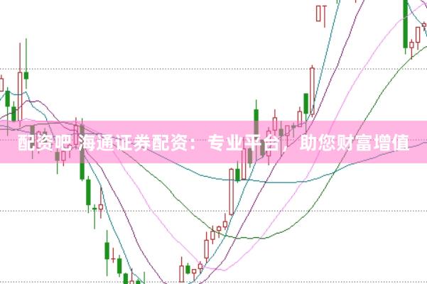配资吧 海通证券配资：专业平台，助您财富增值