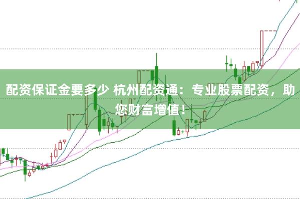 配资保证金要多少 杭州配资通：专业股票配资，助您财富增值！