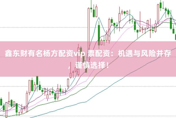 鑫东财有名杨方配资vip 票配资：机遇与风险并存，谨慎选择！
