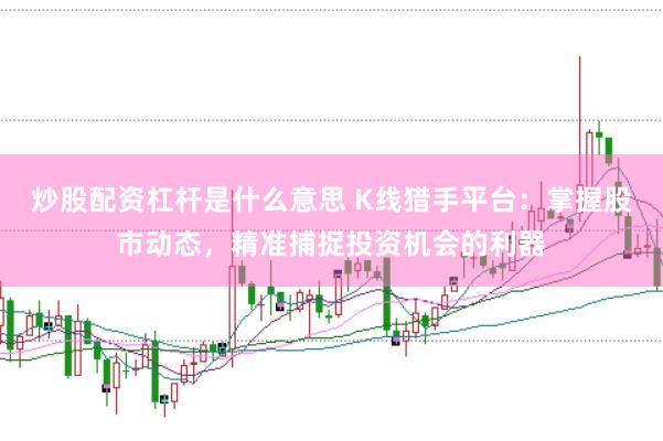 炒股配资杠杆是什么意思 K线猎手平台：掌握股市动态，精准捕捉投资机会的利器