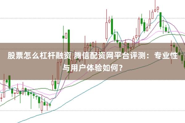 股票怎么杠杆融资 腾信配资网平台评测：专业性与用户体验如何？