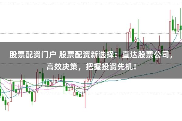 股票配资门户 股票配资新选择:直达股票公司,高效决策,把握投资先机!