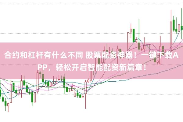 合约和杠杆有什么不同 股票配资神器!一键下载APP,轻松开启智能配资新篇章!