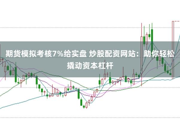 期货模拟考核7%给实盘 炒股配资网站:助你轻松撬动资本杠杆
