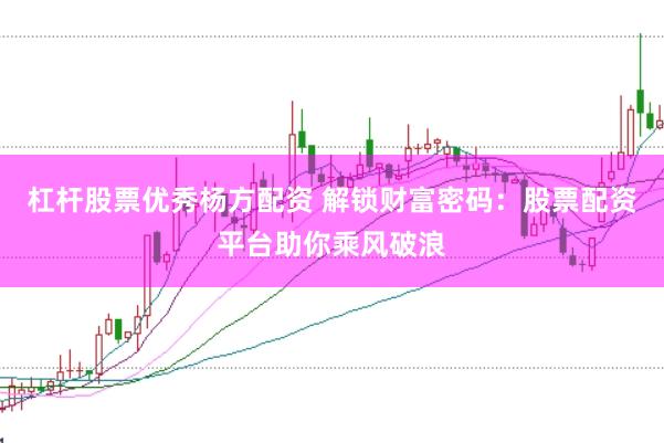 杠杆股票优秀杨方配资 解锁财富密码:股票配资平台助你乘风破浪