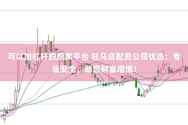 可以加杠杆的股票平台 驻马店配资公司优选:专业安全,助您财富增值!