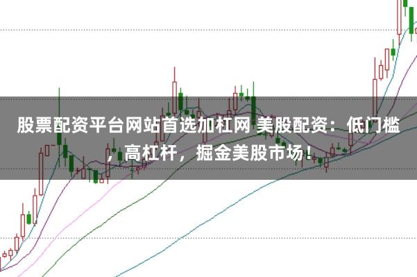 股票配资平台网站首选加杠网 美股配资:低门槛,高杠杆,掘金美股市场!