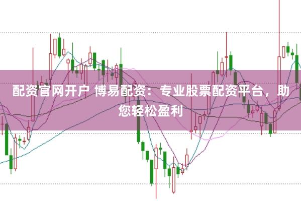 配资官网开户 博易配资:专业股票配资平台,助您轻松盈利