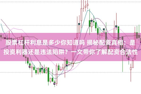 股票杠杆利息是多少你知道吗 揭秘配资真相：是投资利器还是违法陷阱？一文带你了解配资合法性