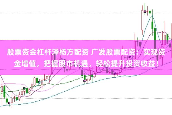 股票资金杠杆泽杨方配资 广发股票配资：实现资金增值，把握股市机遇，轻松提升投资收益！