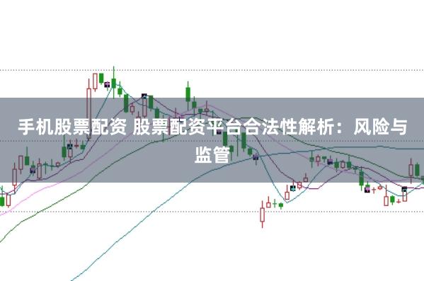 手机股票配资 股票配资平台合法性解析：风险与监管