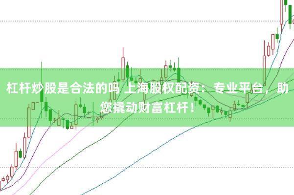 杠杆炒股是合法的吗 上海股权配资：专业平台，助您撬动财富杠杆！