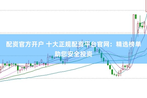 配资官方开户 十大正规配资平台官网:精选榜单助您安全投资