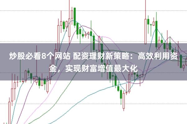 炒股必看8个网站 配资理财新策略:高效利用资金,实现财富增值最大化