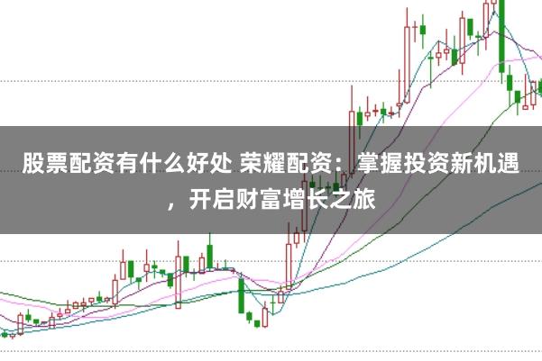 股票配资有什么好处 荣耀配资:掌握投资新机遇,开启财富增长之旅