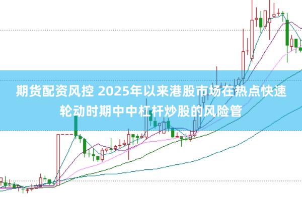 期货配资风控 2025年以来港股市场在热点快速轮动时期中中杠杆炒股的风险管