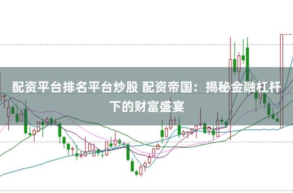配资平台排名平台炒股 配资帝国：揭秘金融杠杆下的财富盛宴