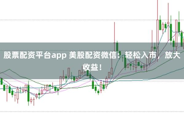 股票配资平台app 美股配资微信：轻松入市，放大收益！