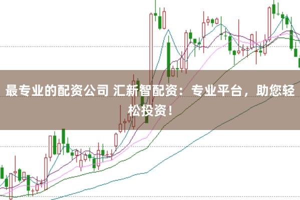 最专业的配资公司 汇新智配资：专业平台，助您轻松投资！