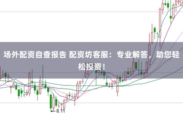场外配资自查报告 配资坊客服：专业解答，助您轻松投资！