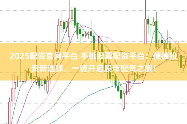 2025配资官网平台 手机股票配资平台:便捷投资新选择,一键开启股市配资之旅!