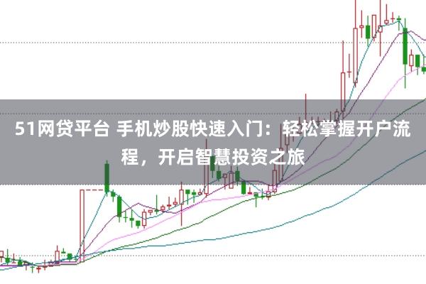 51网贷平台 手机炒股快速入门:轻松掌握开户流程,开启智慧投资之旅