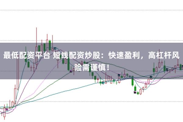 最低配资平台 短线配资炒股：快速盈利，高杠杆风险需谨慎！