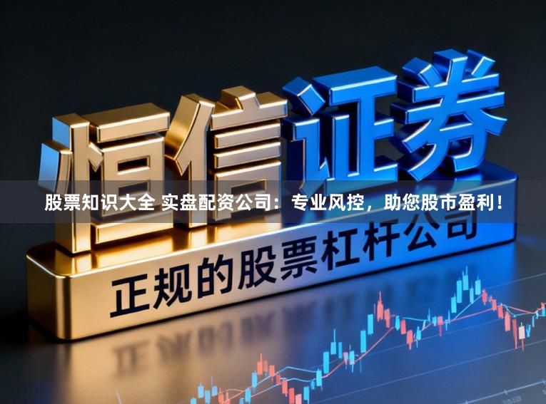 股票知识大全 实盘配资公司：专业风控，助您股市盈利！
