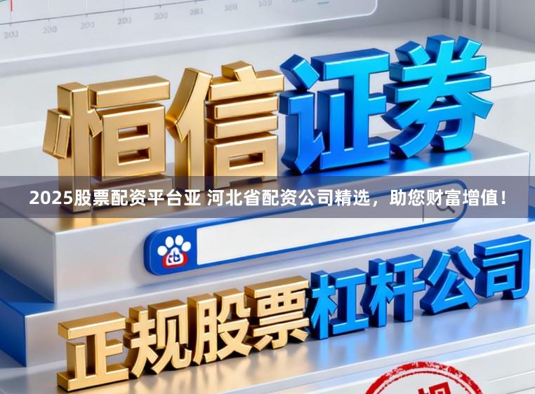 2025股票配资平台亚 河北省配资公司精选，助您财富增值！