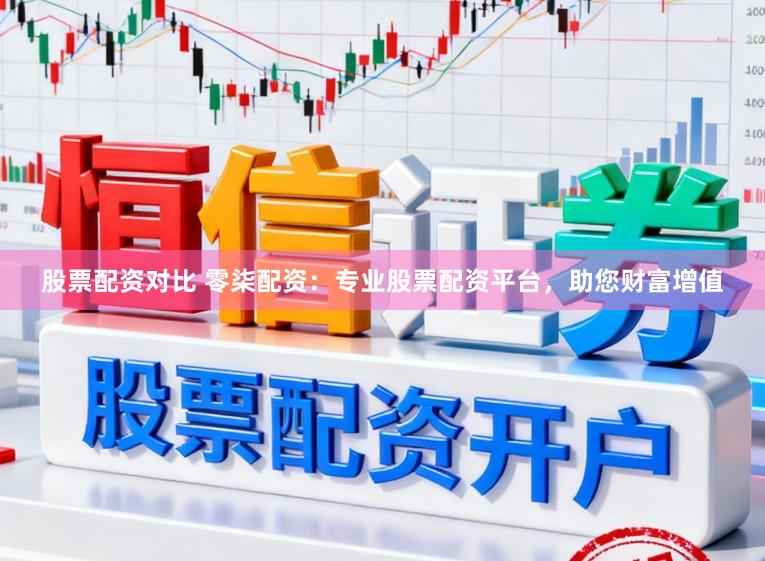 股票配资对比 零柒配资：专业股票配资平台，助您财富增值