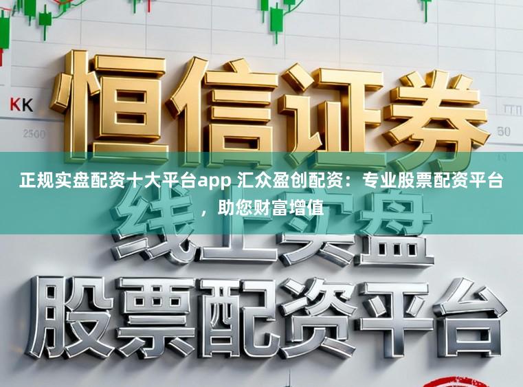 正规实盘配资十大平台app 汇众盈创配资：专业股票配资平台，助您财富增值