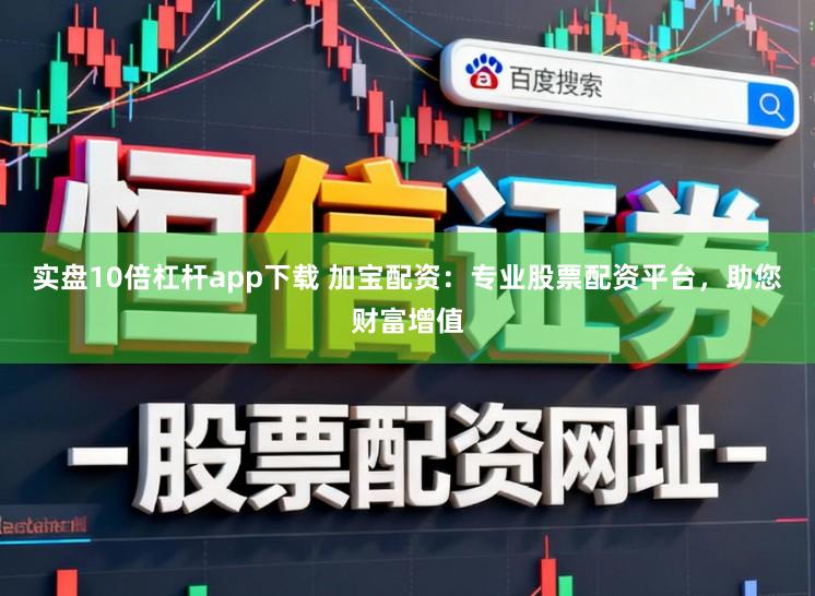 实盘10倍杠杆app下载 加宝配资:专业股票配资平台,助您财富增值