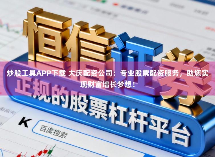炒股工具APP下载 大庆配资公司：专业股票配资服务，助您实现财富增长梦想！