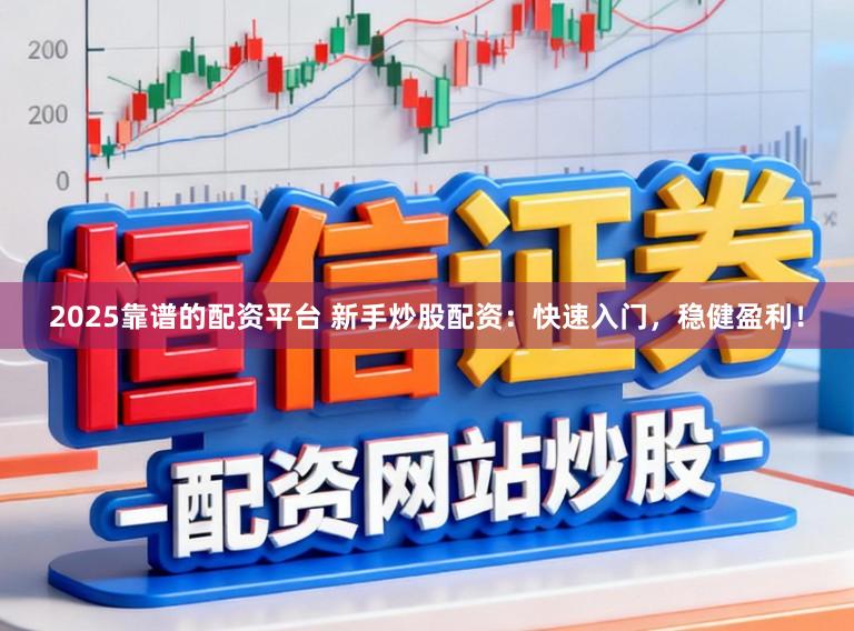 2025靠谱的配资平台 新手炒股配资：快速入门，稳健盈利！