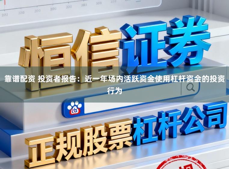 靠谱配资 投资者报告:近一年场内活跃资金使用杠杆资金的投资行为