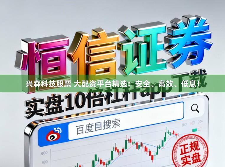 兴森科技股票 大配资平台精选：安全、高效、低息！