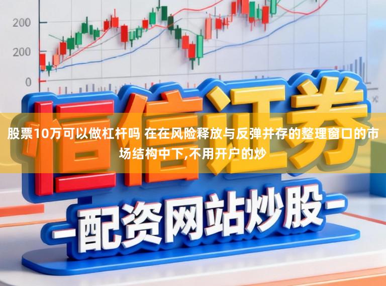 股票10万可以做杠杆吗 在在风险释放与反弹并存的整理窗口的市场结构中下,不用开户的炒