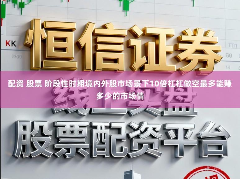 配资 股票 阶段性时期境内外股市场景下10倍杠杠做空最多能赚多少的市场情