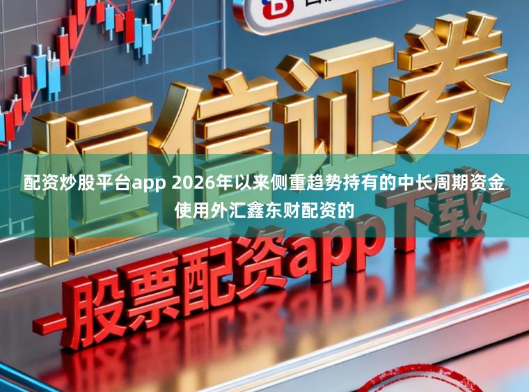 配资炒股平台app 2026年以来侧重趋势持有的中长周期资金使用外汇鑫东财配资的