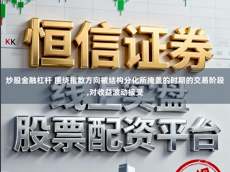 炒股金融杠杆 围绕指数方向被结构分化所掩盖的时期的交易阶段，对收益波动接受