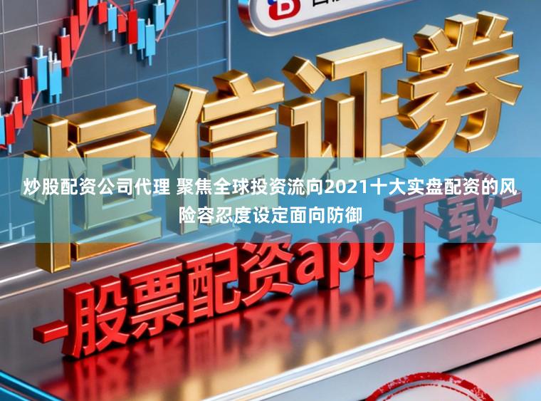 炒股配资公司代理 聚焦全球投资流向2021十大实盘配资的风险容忍度设定面向防御