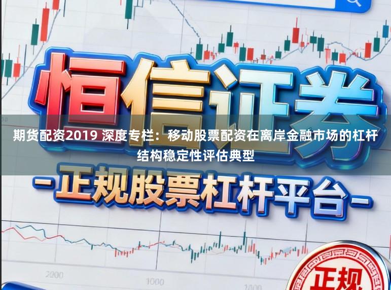 期货配资2019 深度专栏：移动股票配资在离岸金融市场的杠杆结构稳定性评估典型