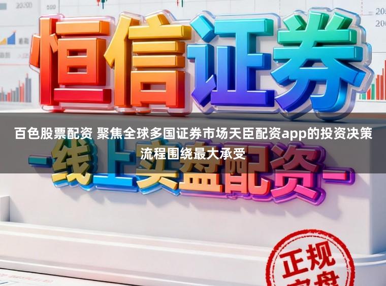 百色股票配资 聚焦全球多国证券市场天臣配资app的投资决策流程围绕最大承受