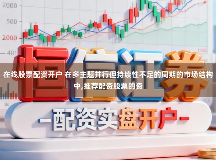 在线股票配资开户 在多主题并行但持续性不足的周期的市场结构中，推荐配资股票的资