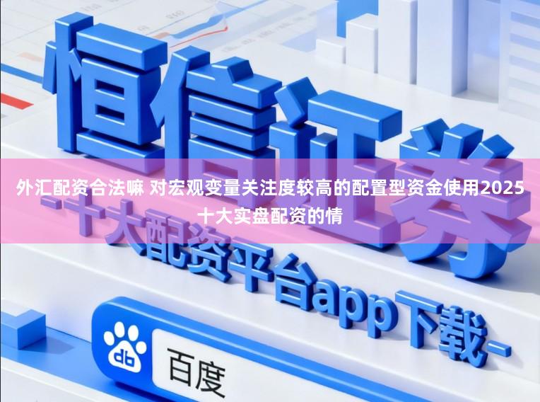 外汇配资合法嘛 对宏观变量关注度较高的配置型资金使用2025十大实盘配资的情