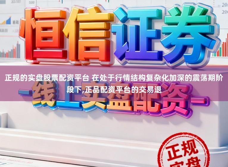 正规的实盘股票配资平台 在处于行情结构复杂化加深的震荡期阶段下，正品配资平台的交易退