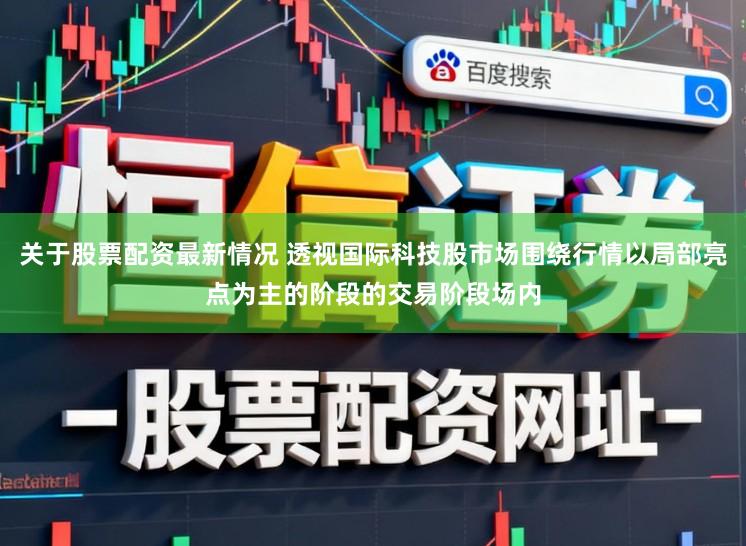 关于股票配资最新情况 透视国际科技股市场围绕行情以局部亮点为主的阶段的交易阶段场内