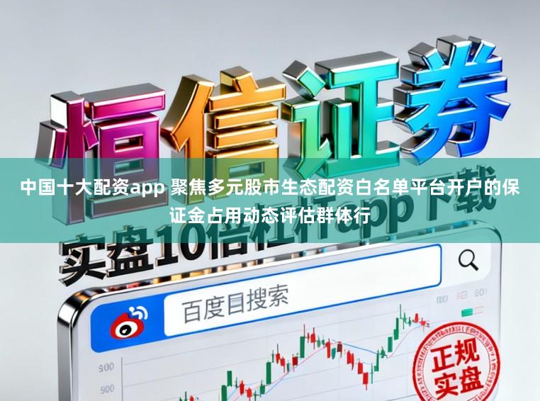 中国十大配资app 聚焦多元股市生态配资白名单平台开户的保证金占用动态评估群体行